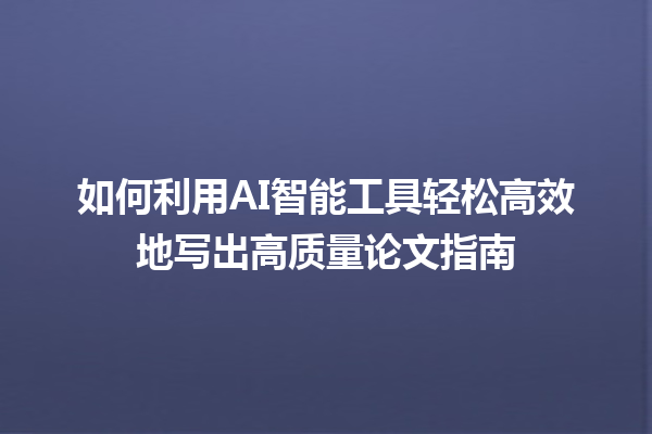如何利用 AI 智能工具轻松高效地写出高质量论文指南 如何利用 AI 智能工具轻松高效地写出高质量论文指南