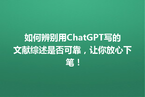 如何辨别用 ChatGPT 写的文献综述是否可靠,让你放心下笔! 如何辨别用 ChatGPT 写的文献综述是否可靠,让你放心下笔!