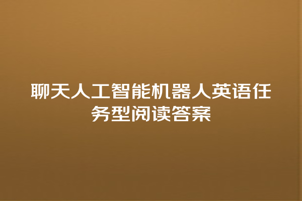 聊天人工智能机器人英语任务型阅读答案 聊天人工智能机器人英语任务型阅读答案