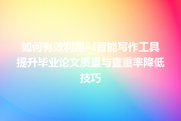 如何有效利用 AI 智能写作工具提升毕业论文质量与查重率降低技巧 如何有效利用 AI 智能写作工具提升毕业论文质量与查重率降低技巧
