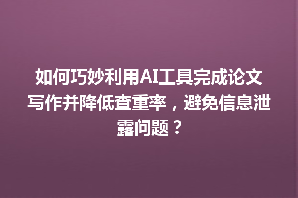 如何巧妙利用 AI 工具完成论文写作并降低查重率,避免信息泄露问题? 如何巧妙利用 AI 工具完成论文写作并降低查重率,避免信息泄露问题?
