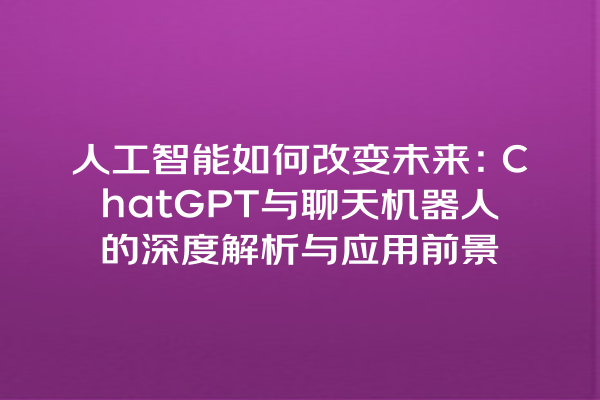 人工智能如何改变未来:ChatGPT 与聊天机器人的深度解析与应用前景 人工智能如何改变未来:ChatGPT 与聊天机器人的深度解析与应用前景