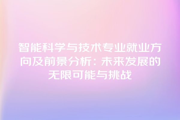 智能科学与技术专业就业方向及前景分析:未来发展的无限可能与挑战 智能科学与技术专业就业方向及前景分析:未来发展的无限可能与挑战