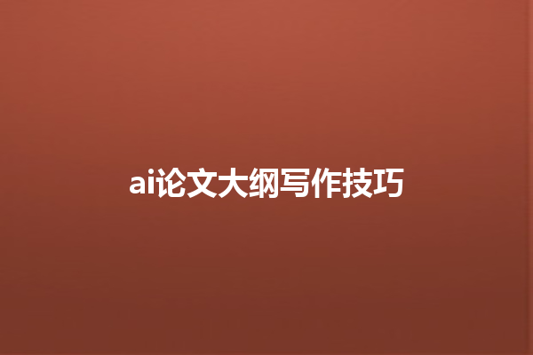 ai 论文大纲写作技巧 ai 论文大纲写作技巧