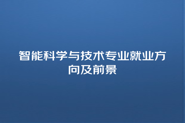 智能科学与技术专业就业方向及前景 智能科学与技术专业就业方向及前景