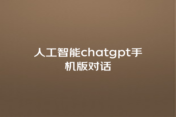 人工智能 chatgpt 手机版对话 人工智能 chatgpt 手机版对话
