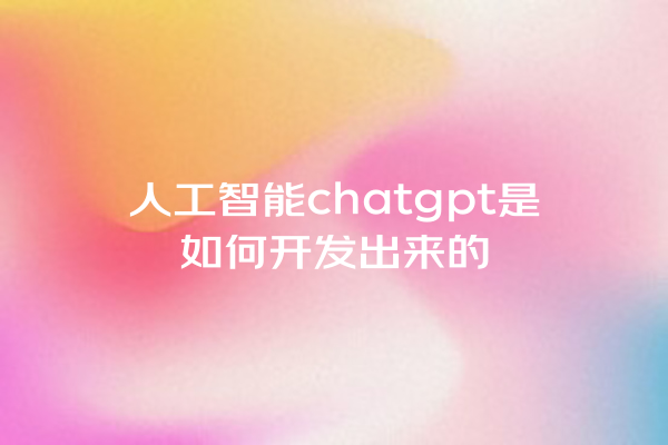 人工智能 chatgpt 是如何开发出来的 人工智能 chatgpt 是如何开发出来的