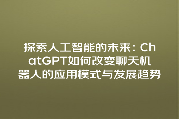 探索人工智能的未来:ChatGPT 如何改变聊天机器人的应用模式与发展趋势 探索人工智能的未来:ChatGPT 如何改变聊天机器人的应用模式与发展趋势