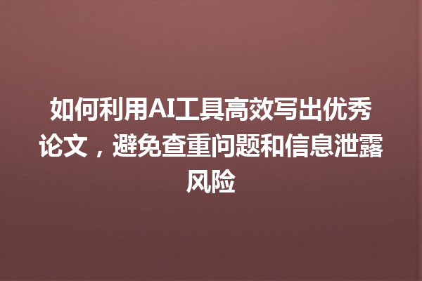 如何利用 AI 工具高效写出优秀论文,避免查重问题和信息泄露风险 如何利用 AI 工具高效写出优秀论文,避免查重问题和信息泄露风险