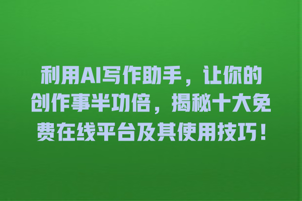 利用 AI 写作助手,让你的创作事半功倍,揭秘十大免费在线平台及其使用技巧! 利用 AI 写作助手,让你的创作事半功倍,揭秘十大免费在线平台及其使用技巧!