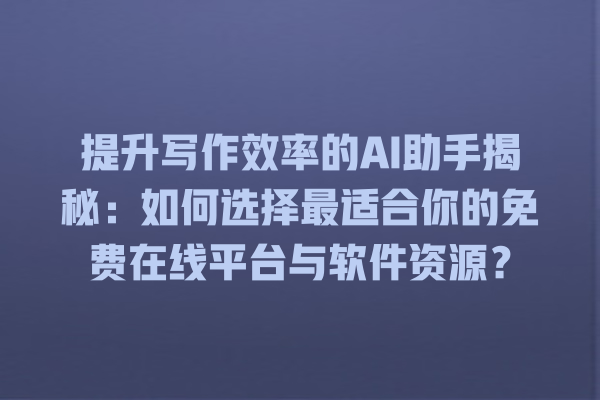 提升写作效率的 AI 助手揭秘:如何选择最适合你的免费在线平台与软件资源? 提升写作效率的 AI 助手揭秘:如何选择最适合你的免费在线平台与软件资源?