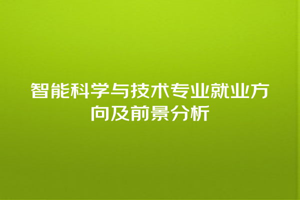 智能科学与技术专业就业方向及前景分析 智能科学与技术专业就业方向及前景分析