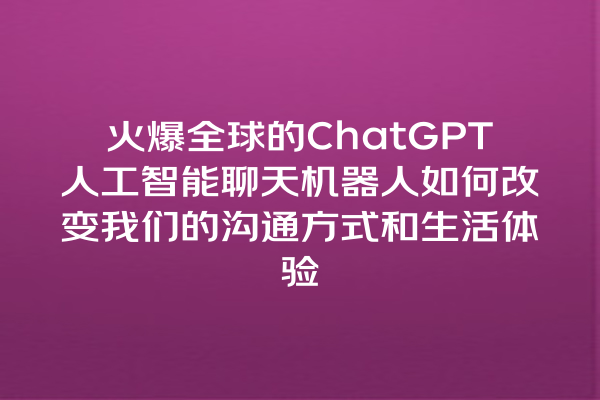 火爆全球的 ChatGPT 人工智能聊天机器人如何改变我们的沟通方式和生活体验 火爆全球的 ChatGPT 人工智能聊天机器人如何改变我们的沟通方式和生活体验