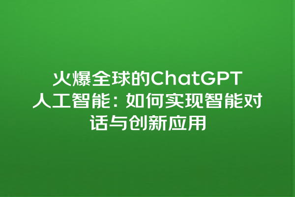 火爆全球的 ChatGPT 人工智能:如何实现智能对话与创新应用 火爆全球的 ChatGPT 人工智能:如何实现智能对话与创新应用