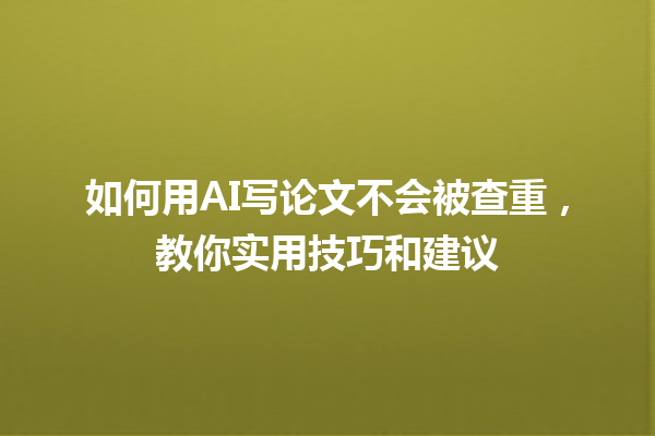 如何用 AI 写论文不会被查重,教你实用技巧和建议 如何用 AI 写论文不会被查重,教你实用技巧和建议