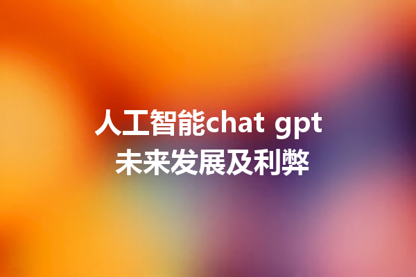 人工智能 chat gpt 未来发展及利弊 人工智能 chat gpt 未来发展及利弊