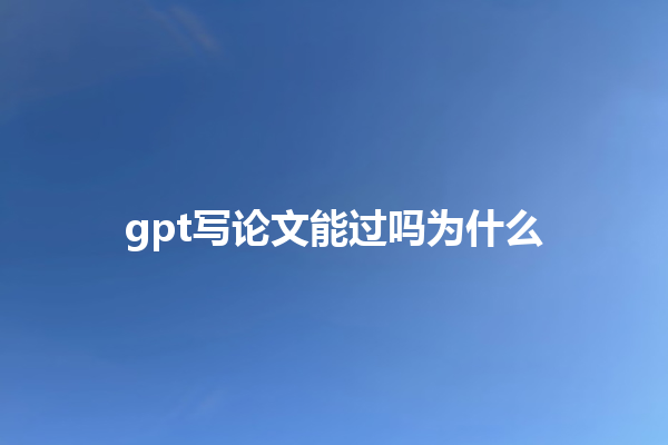 gpt 写论文能过吗为什么 gpt 写论文能过吗为什么
