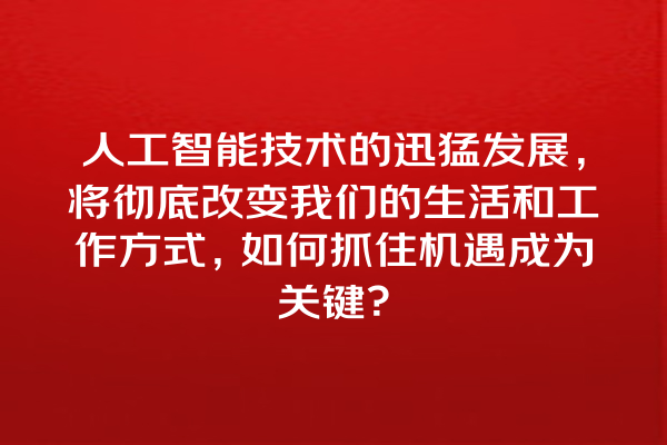人工智能技术的迅猛发展,将彻底改变我们的生活和工作方式,如何抓住机遇成为关键? 人工智能技术的迅猛发展,将彻底改变我们的生活和工作方式,如何抓住机遇成为关键?