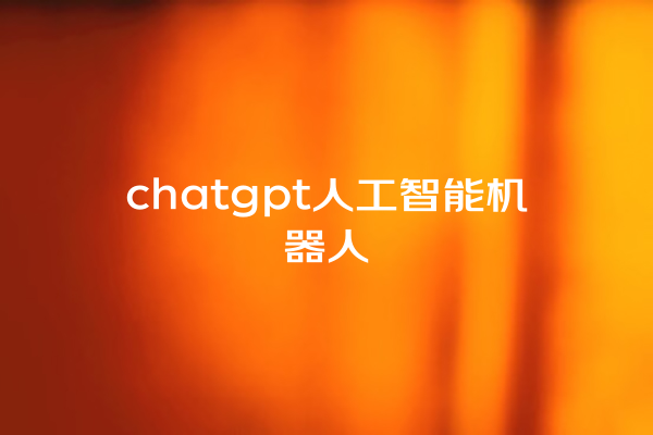chatgpt 人工智能机器人 chatgpt 人工智能机器人