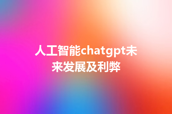 人工智能 chatgpt 未来发展及利弊 人工智能 chatgpt 未来发展及利弊