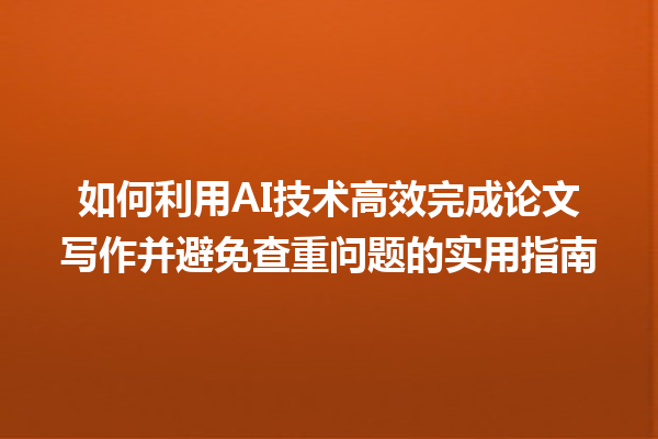 如何利用 AI 技术高效完成论文写作并避免查重问题的实用指南 如何利用 AI 技术高效完成论文写作并避免查重问题的实用指南