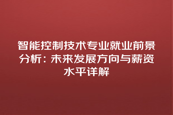 智能控制技术专业就业前景分析:未来发展方向与薪资水平详解 智能控制技术专业就业前景分析:未来发展方向与薪资水平详解