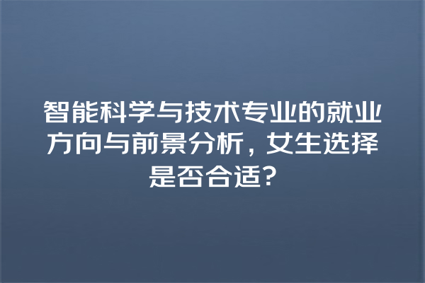 智能科学与技术专业的就业方向与前景分析,女生选择是否合适? 智能科学与技术专业的就业方向与前景分析,女生选择是否合适?