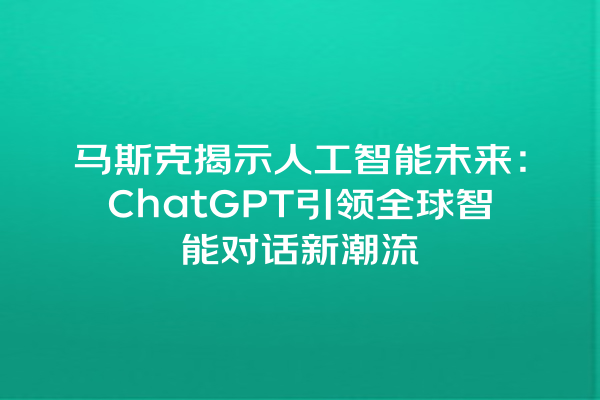 马斯克揭示人工智能未来:ChatGPT 引领全球智能对话新潮流 马斯克揭示人工智能未来:ChatGPT 引领全球智能对话新潮流