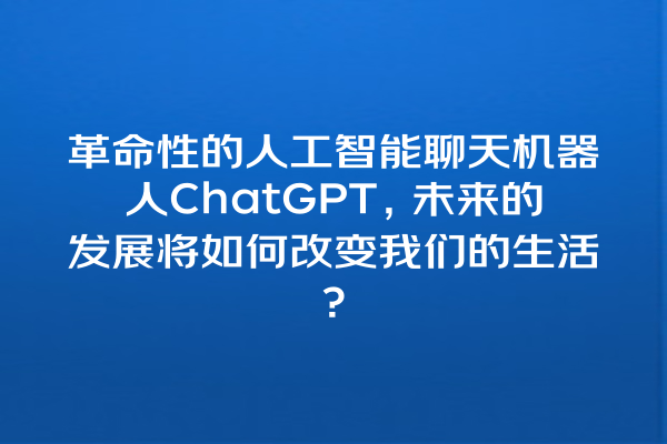 革命性的人工智能聊天机器人 ChatGPT,未来的发展将如何改变我们的生活? 革命性的人工智能聊天机器人 ChatGPT,未来的发展将如何改变我们的生活?