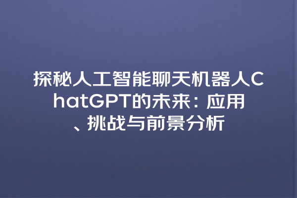 探秘人工智能聊天机器人 ChatGPT 的未来:应用、挑战与前景分析 探秘人工智能聊天机器人 ChatGPT 的未来:应用、挑战与前景分析