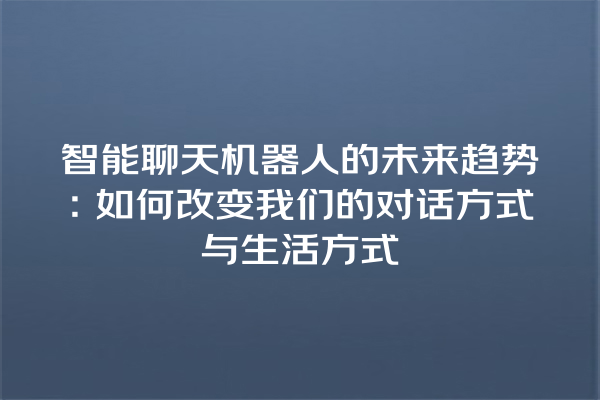 智能聊天机器人的未来趋势:如何改变我们的对话方式与生活方式 智能聊天机器人的未来趋势:如何改变我们的对话方式与生活方式