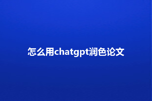 怎么用 chatgpt 润色论文 怎么用 chatgpt 润色论文