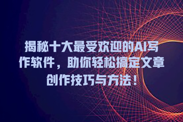 揭秘十大最受欢迎的 AI 写作软件,助你轻松搞定文章创作技巧与方法! 揭秘十大最受欢迎的 AI 写作软件,助你轻松搞定文章创作技巧与方法!