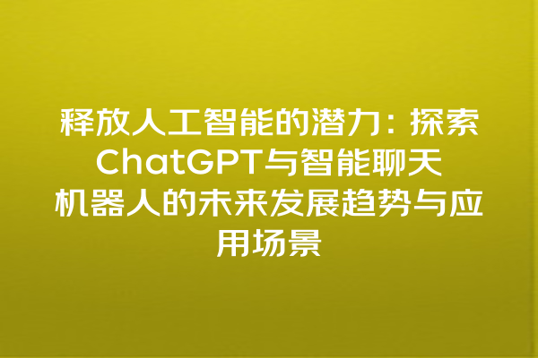 释放人工智能的潜力:探索 ChatGPT 与智能聊天机器人的未来发展趋势与应用场景 释放人工智能的潜力:探索 ChatGPT 与智能聊天机器人的未来发展趋势与应用场景