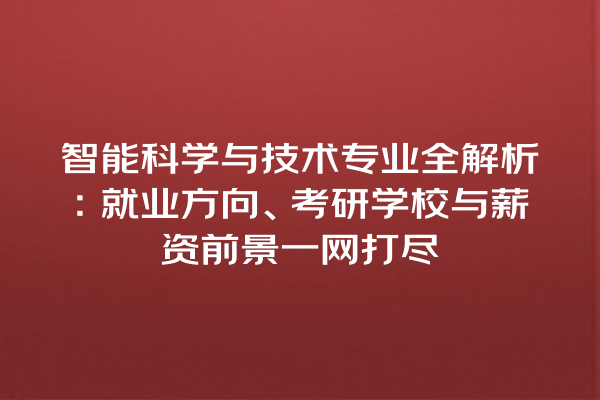 智能科学与技术专业全解析:就业方向、考研学校与薪资前景一网打尽 智能科学与技术专业全解析:就业方向、考研学校与薪资前景一网打尽