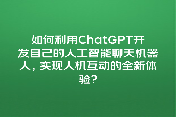 如何利用 ChatGPT 开发自己的人工智能聊天机器人,实现人机互动的全新体验? 如何利用 ChatGPT 开发自己的人工智能聊天机器人,实现人机互动的全新体验?