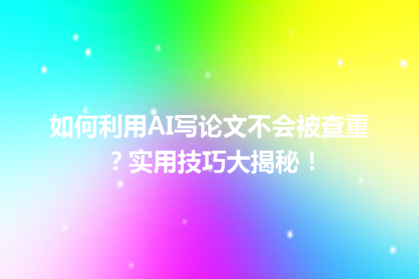 如何利用 AI 写论文不会被查重?实用技巧大揭秘! 如何利用 AI 写论文不会被查重?实用技巧大揭秘!