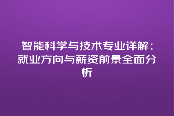 智能科学与技术专业详解:就业方向与薪资前景全面分析 智能科学与技术专业详解:就业方向与薪资前景全面分析