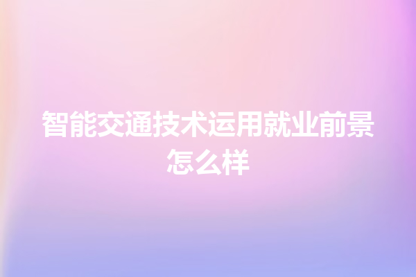 智能交通技术运用就业前景怎么样 智能交通技术运用就业前景怎么样