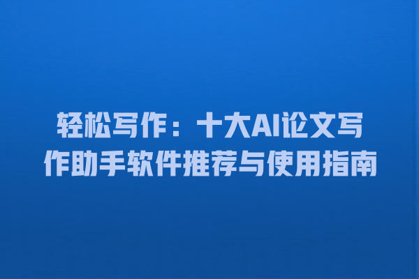 轻松写作:十大 AI 论文写作助手软件推荐与使用指南 轻松写作:十大 AI 论文写作助手软件推荐与使用指南