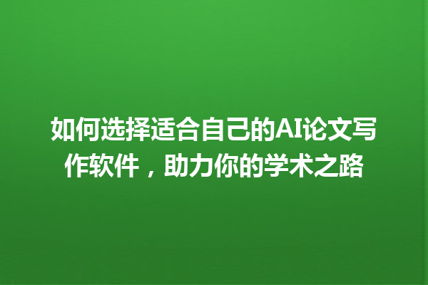 如何选择适合自己的 AI 论文写作软件,助力你的学术之路 如何选择适合自己的 AI 论文写作软件,助力你的学术之路