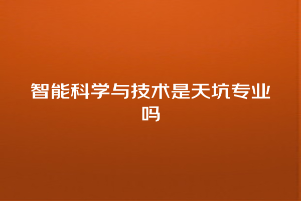 智能科学与技术是天坑专业吗 智能科学与技术是天坑专业吗