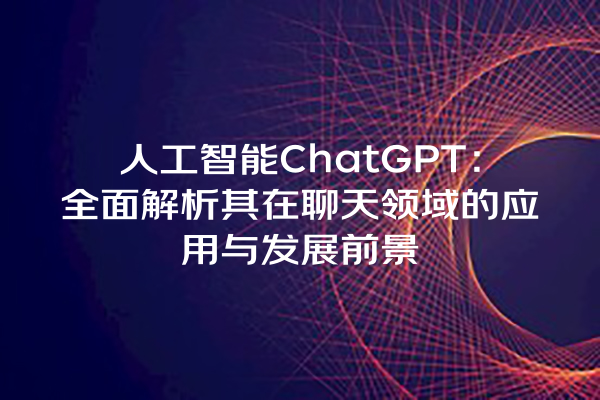 人工智能 ChatGPT:全面解析其在聊天领域的应用与发展前景 人工智能 ChatGPT:全面解析其在聊天领域的应用与发展前景