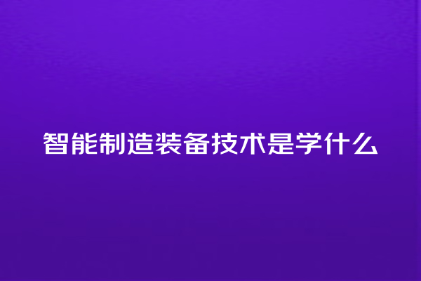 智能制造装备技术是学什么 智能制造装备技术是学什么