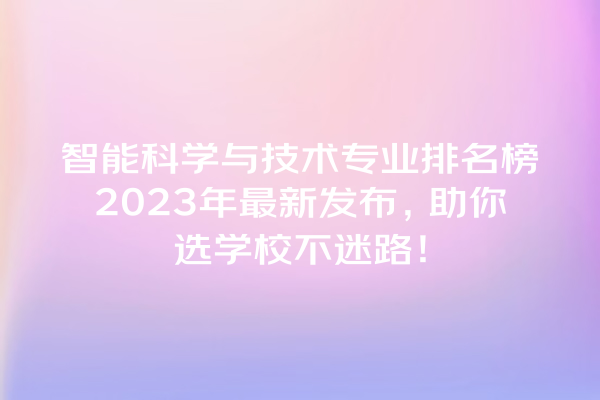 智能科学与技术专业排名榜 2023 年最新发布,助你选学校不迷路! 智能科学与技术专业排名榜 2023 年最新发布,助你选学校不迷路!