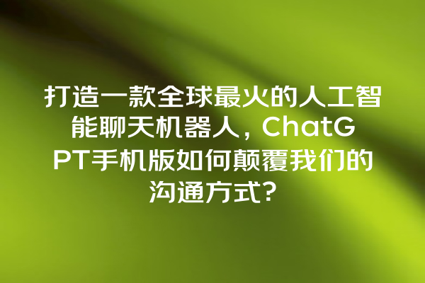 打造一款全球最火的人工智能聊天机器人,ChatGPT 手机版如何颠覆我们的沟通方式? 打造一款全球最火的人工智能聊天机器人,ChatGPT 手机版如何颠覆我们的沟通方式?