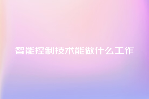 智能控制技术能做什么工作 智能控制技术能做什么工作