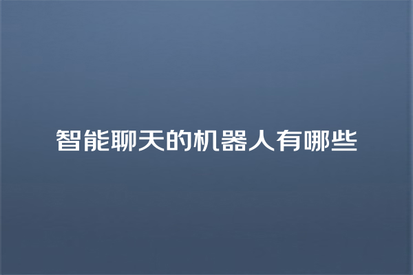 智能聊天的机器人有哪些 智能聊天的机器人有哪些