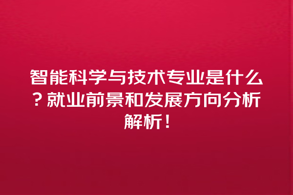 智能科学与技术专业是什么?就业前景和发展方向分析解析! 智能科学与技术专业是什么?就业前景和发展方向分析解析!