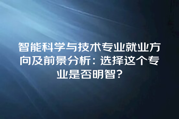 智能科学与技术专业就业方向及前景分析:选择这个专业是否明智? 智能科学与技术专业就业方向及前景分析:选择这个专业是否明智?